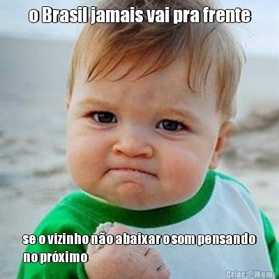 o Brasil jamais vai pra frente se o vizinho n�o abaixar o som pensando
no pr�ximo