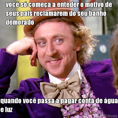 voc� s� come�a a enteder o motivo de
seus pais reclamarem do seu banho
demorado quando voc� passa a pagar conta de �gua
e luz