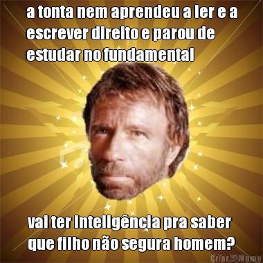 a tonta nem aprendeu a ler e a
escrever direito e parou de
estudar no fundamental vai ter intelig�ncia pra saber
que filho n�o segura homem?