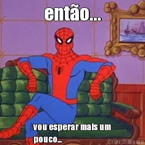 ent�o... vou esperar mais um
pouco...