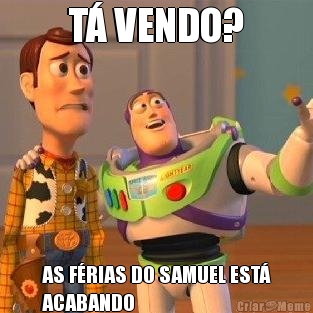 T� VENDO? AS F�RIAS DO SAMUEL EST�
ACABANDO