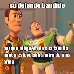 s� defende bandido porque ningu�m da sua fam�lia
nunca esteve sob a mira de uma
arma