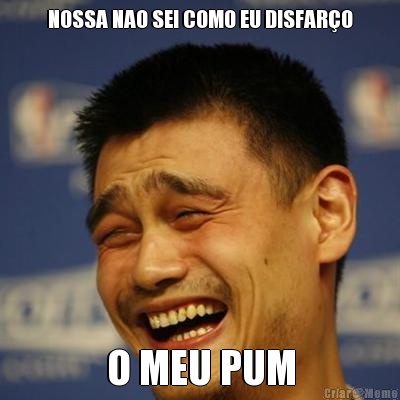 NOSSA NAO SEI COMO EU DISFAR�O O MEU PUM