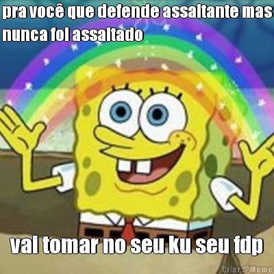 pra voc� que defende assaltante mas
nunca foi assaltado vai tomar no seu ku seu fdp