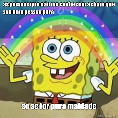 as pessoas que n�o me conhecem acham que
sou uma pessoa pura s� se for pura maldade