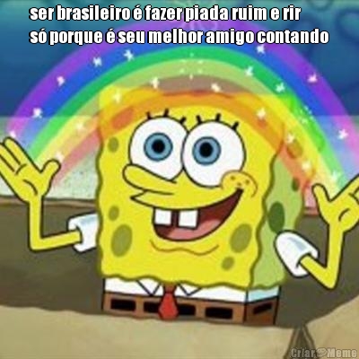 ser brasileiro � fazer piada ruim e rir
s� porque � seu melhor amigo contando 