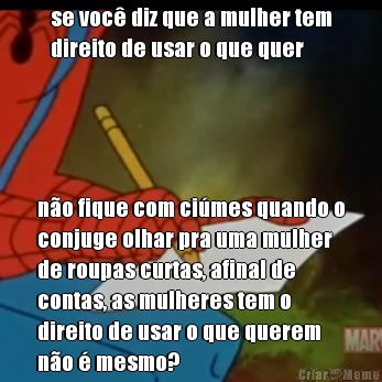 se voc� diz que a mulher tem
direito de usar o que quer n�o fique com ci�mes quando o
conjuge olhar pra uma mulher
de roupas curtas, afinal de
contas, as mulheres tem o
direito de usar o que querem
n�o � mesmo?