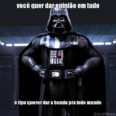 voc� quer dar opini�o em tudo � tipo querer dar a bunda pra todo mundo