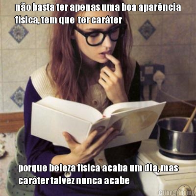 n�o basta ter apenas uma boa apar�ncia
f�sica, tem que  ter car�ter porque beleza f�sica acaba um dia, mas
car�ter talvez nunca acabe