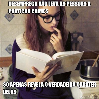 DESEMPREGO N�O LEVA AS PESSOAS A
PRATICAR CRIMES S� APENAS REVELA O VERDADEIRO CAR�TER
DELAS