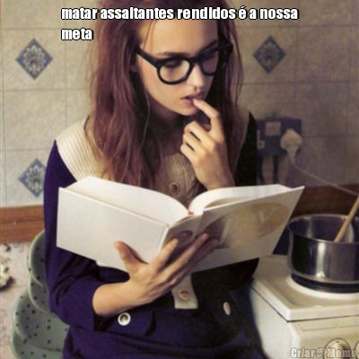 matar assaltantes rendidos � a nossa
meta 
