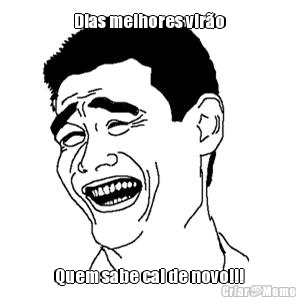 Dias melhores vir�o Quem sabe cai de novo!!!