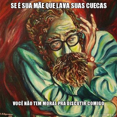 SE � SUA M�E QUE LAVA SUAS CUECAS VOC� N�O TEM MORAL PRA DISCUTIR COMIGO
