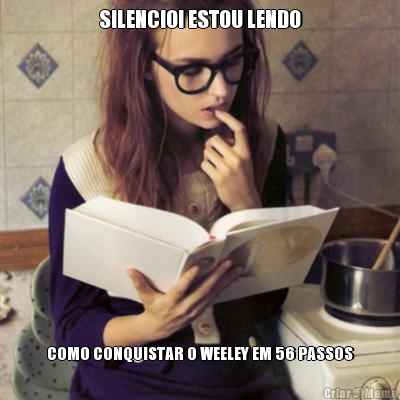 SILENCIO! ESTOU LENDO COMO CONQUISTAR O WEELEY EM 56 PASSOS