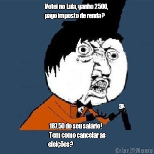 Votei no Lula, ganho 2500,
pago imposto de renda?  187,50 do seu sal�rio!
 Tem como cancelar as
elei��es?