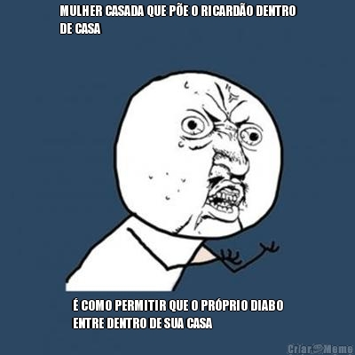 MULHER CASADA QUE P�E O RICARD�O DENTRO
DE CASA � COMO PERMITIR QUE O PR�PRIO DIABO
ENTRE DENTRO DE SUA CASA