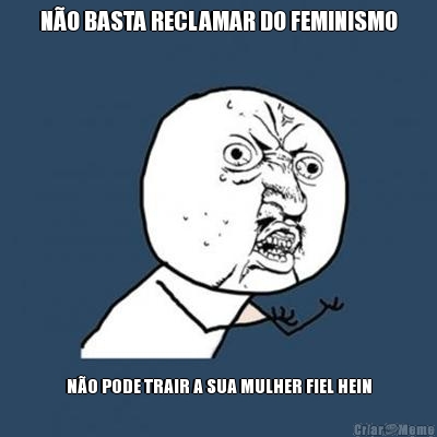 N�O BASTA RECLAMAR DO FEMINISMO N�O PODE TRAIR A SUA MULHER FIEL HEIN