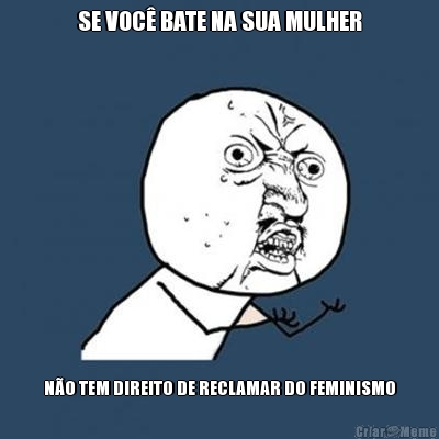 SE VOC� BATE NA SUA MULHER N�O TEM DIREITO DE RECLAMAR DO FEMINISMO