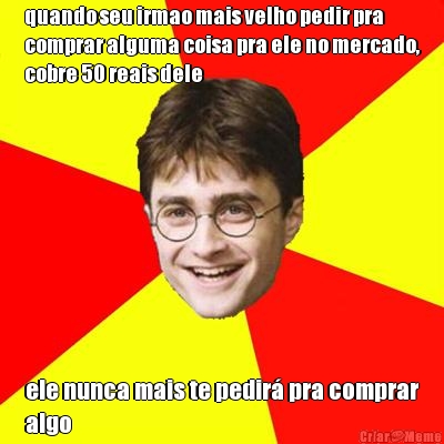 quando seu irmao mais velho pedir pra
comprar alguma coisa pra ele no mercado,
cobre 50 reais dele ele nunca mais te pedir� pra comprar
algo