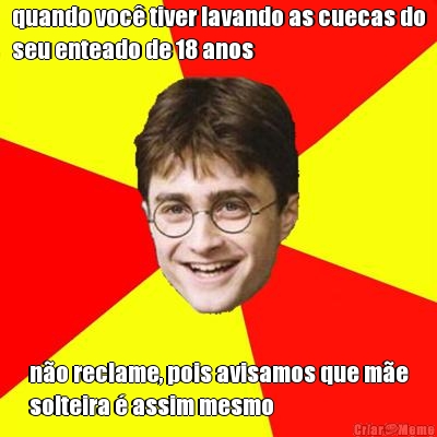 quando voc� tiver lavando as cuecas do
seu enteado de 18 anos n�o reclame, pois avisamos que m�e
solteira � assim mesmo