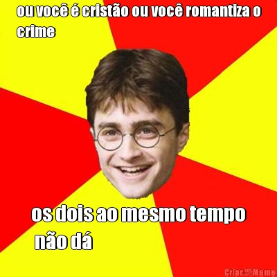 ou voc� � crist�o ou voc� romantiza o
crime os dois ao mesmo tempo
 n�o d�