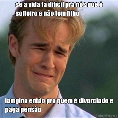se a vida t� dif�cil pra n�s que �
solteiro e n�o tem filho iamgina ent�o pra quem � divorciado e
paga pens�o