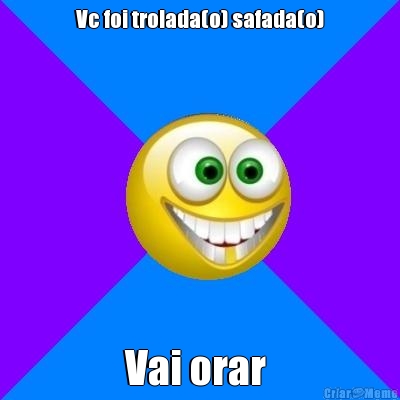 Vc foi trolada(o) safada(o) Vai orar 