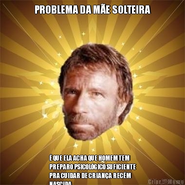 PROBLEMA DA M�E SOLTEIRA � QUE ELA ACHA QUE HOMEM TEM
PREPARO PSICOL�GICO SUFICIENTE
PRA CUIDAR DE CRIAN�A REC�M
NASCIDA
