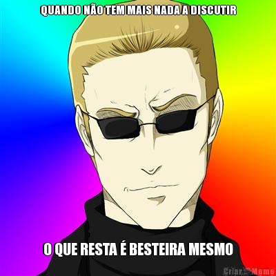 QUANDO N�O TEM MAIS NADA A DISCUTIR O QUE RESTA � BESTEIRA MESMO