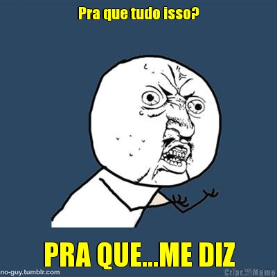 Pra que tudo isso? PRA QUE...ME DIZ