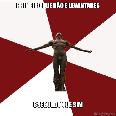 PRIMEIRO QUE N�O � LEVANTARES E SEGUNDO QUE SIM