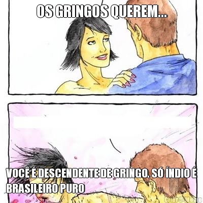 OS GRINGOS QUEREM... VOC� � DESCENDENTE DE GRINGO. S� �NDIO �
BRASILEIRO PURO
