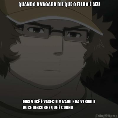 QUANDO A VAGABA DIZ QUE O FILHO � SEU MAS VOC� � VASECTOMIZADO E NA VERDADE
VOCE DESCOBRE QUE � CORNO