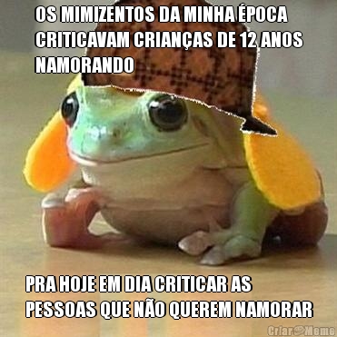 OS MIMIZENTOS DA MINHA �POCA
CRITICAVAM CRIAN�AS DE 12 ANOS
NAMORANDO PRA HOJE EM DIA CRITICAR AS
PESSOAS QUE N�O QUEREM NAMORAR