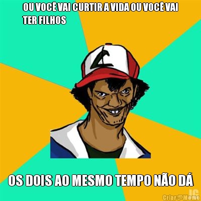 OU VOC� VAI CURTIR A VIDA OU VOC� VAI
TER FILHOS OS DOIS AO MESMO TEMPO N�O D�