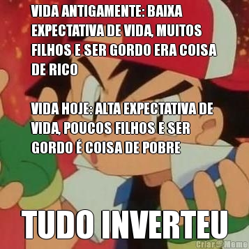 VIDA ANTIGAMENTE: BAIXA
EXPECTATIVA DE VIDA, MUITOS
FILHOS E SER GORDO ERA COISA
DE RICO

VIDA HOJE: ALTA EXPECTATIVA DE
VIDA, POUCOS FILHOS E SER
GORDO � COISA DE POBRE TUDO INVERTEU