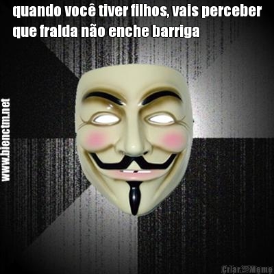 quando voc� tiver filhos, vais perceber
que fralda n�o enche barriga 