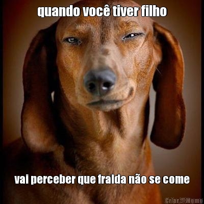 quando voc� tiver filho vai perceber que fralda n�o se come