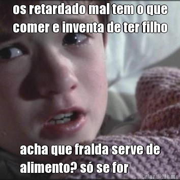 os retardado mal tem o que
comer e inventa de ter filho acha que fralda serve de
alimento? s� se for