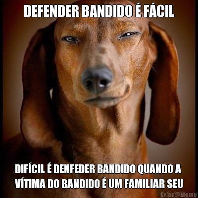 DEFENDER BANDIDO � F�CIL DIF�CIL � DENFEDER BANDIDO QUANDO A
V�TIMA DO BANDIDO � UM FAMILIAR SEU