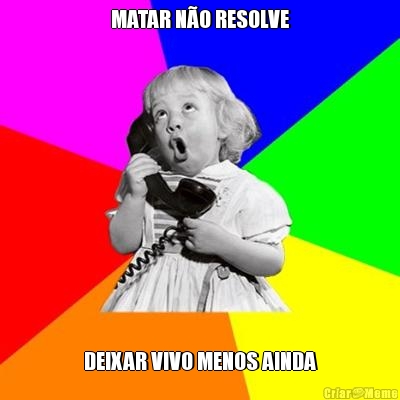 MATAR N�O RESOLVE DEIXAR VIVO MENOS AINDA