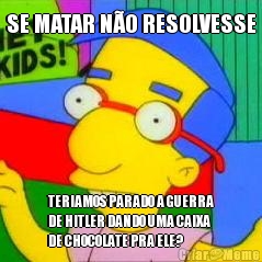 SE MATAR N�O RESOLVESSE TERIAMOS PARADO A GUERRA
DE HITLER DANDO UMA CAIXA
DE CHOCOLATE PRA ELE?