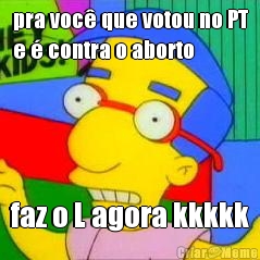 pra voc� que votou no PT
e � contra o aborto faz o L agora kkkkk