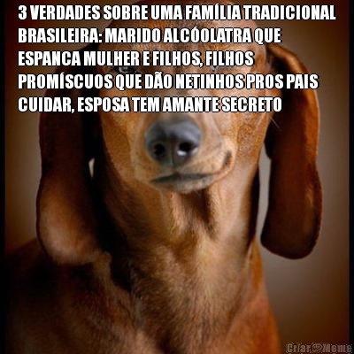 3 VERDADES SOBRE UMA FAM�LIA TRADICIONAL
BRASILEIRA: MARIDO ALC�OLATRA QUE
ESPANCA MULHER E FILHOS, FILHOS
PROM�SCUOS QUE D�O NETINHOS PROS PAIS
CUIDAR, ESPOSA TEM AMANTE SECRETO 