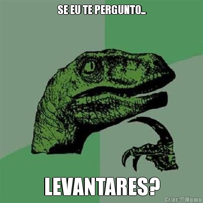 SE EU TE PERGUNTO... LEVANTARES?