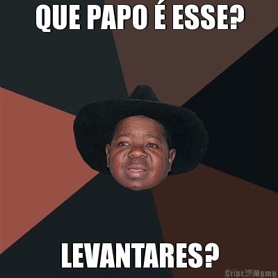 QUE PAPO � ESSE? LEVANTARES?