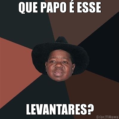 QUE PAPO � ESSE LEVANTARES?