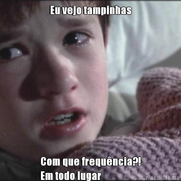 Eu vejo tampinhas Com que frequ�ncia?!
Em todo lugar