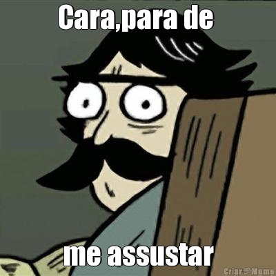 Cara,para de  me assustar