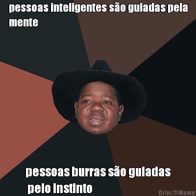 pessoas inteligentes s�o guiadas pela
mente pessoas burras s�o guiadas
 pelo instinto